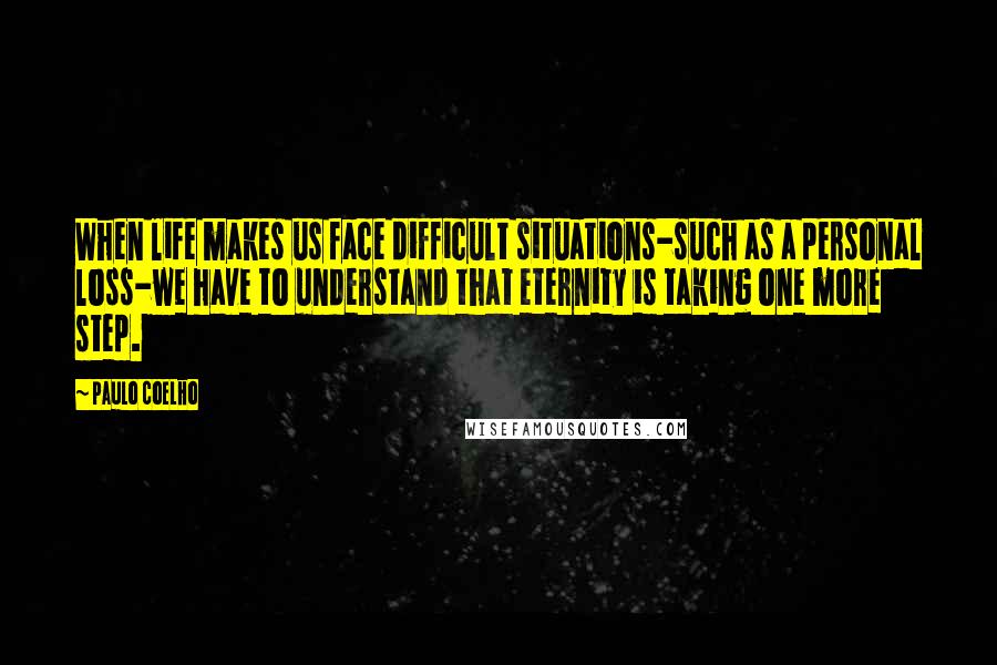 Paulo Coelho Quotes: When life makes us face difficult situations-such as a personal loss-we have to understand that eternity is taking one more step.