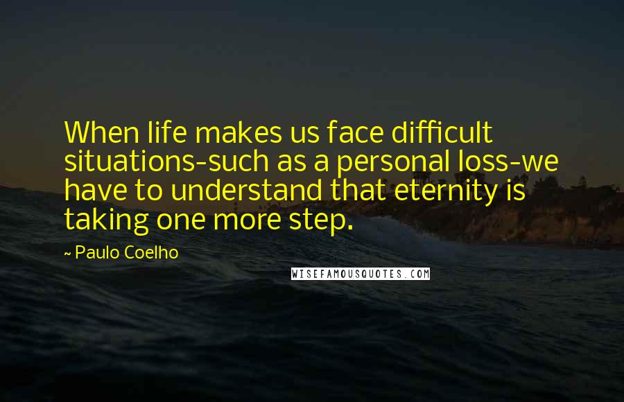 Paulo Coelho Quotes: When life makes us face difficult situations-such as a personal loss-we have to understand that eternity is taking one more step.