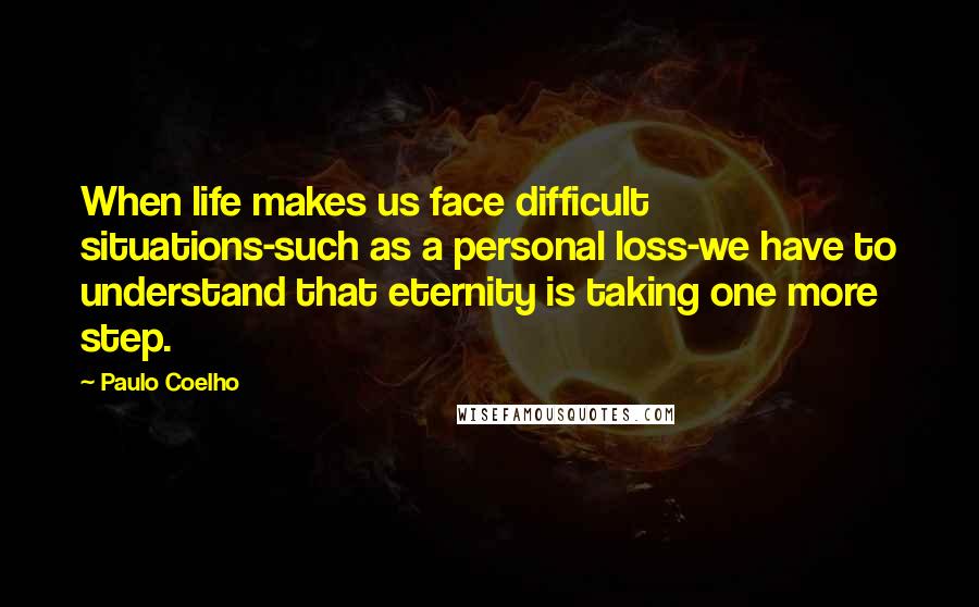 Paulo Coelho Quotes: When life makes us face difficult situations-such as a personal loss-we have to understand that eternity is taking one more step.