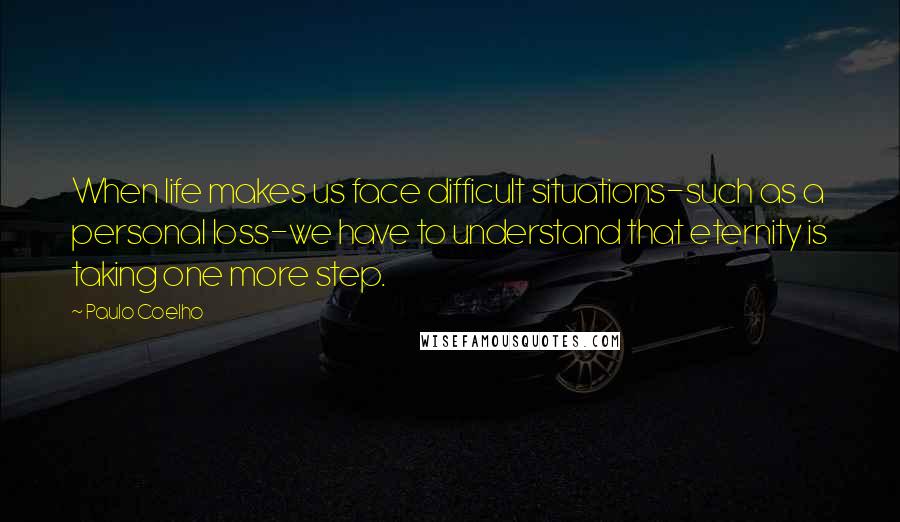 Paulo Coelho Quotes: When life makes us face difficult situations-such as a personal loss-we have to understand that eternity is taking one more step.