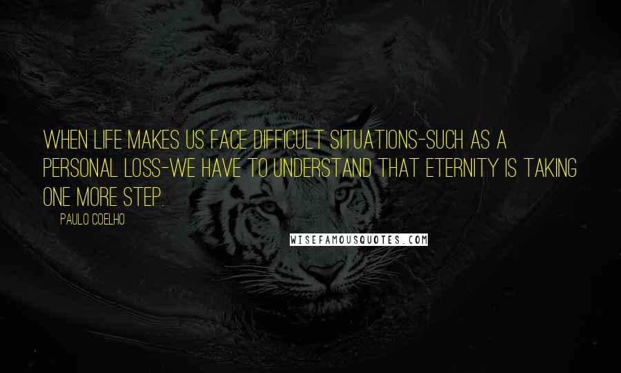 Paulo Coelho Quotes: When life makes us face difficult situations-such as a personal loss-we have to understand that eternity is taking one more step.