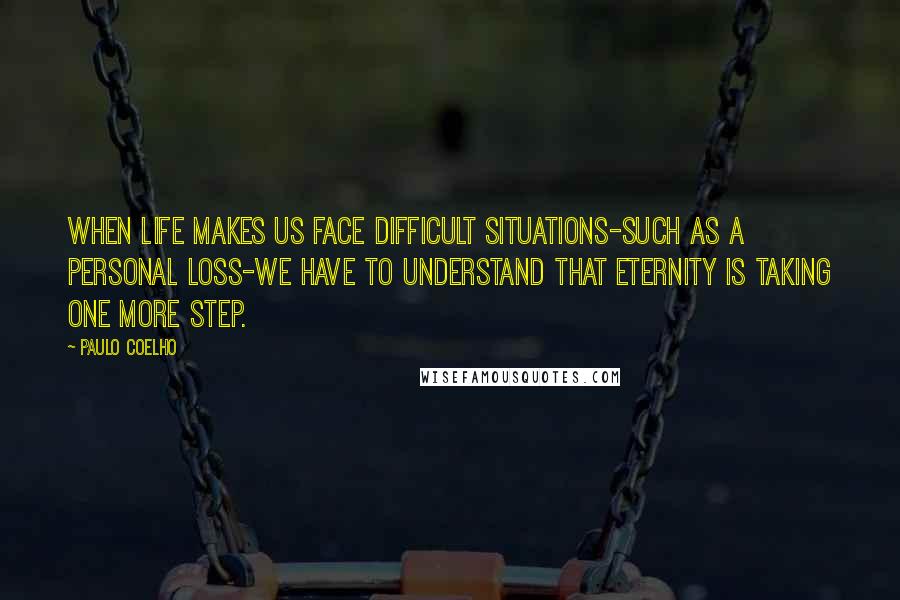 Paulo Coelho Quotes: When life makes us face difficult situations-such as a personal loss-we have to understand that eternity is taking one more step.