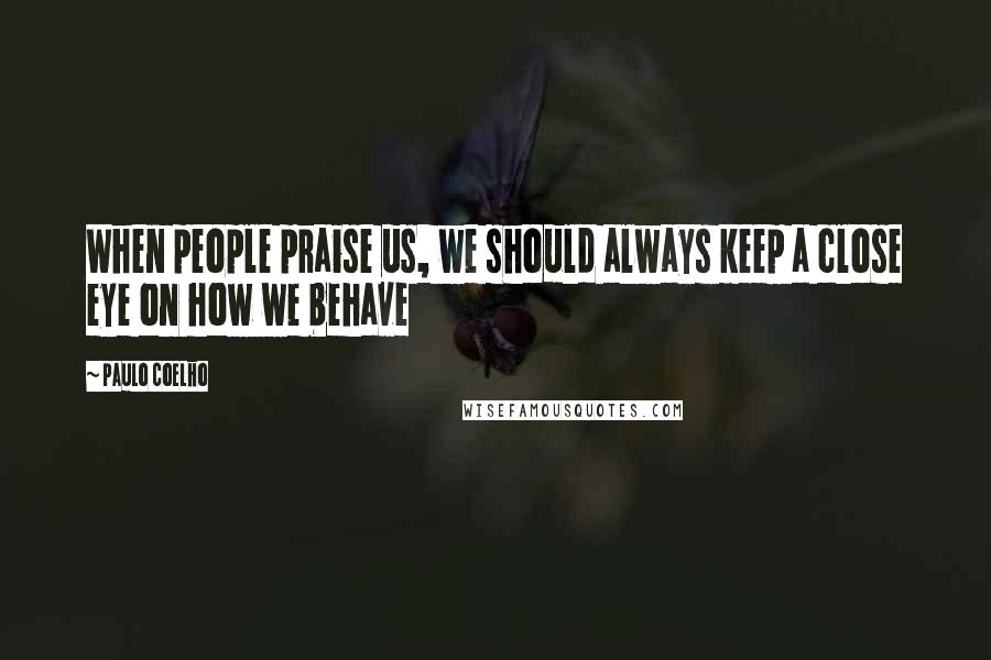 Paulo Coelho Quotes: When people praise us, we should always keep a close eye on how we behave