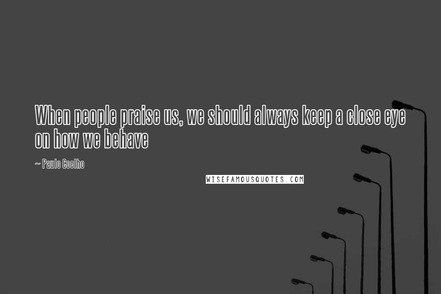 Paulo Coelho Quotes: When people praise us, we should always keep a close eye on how we behave
