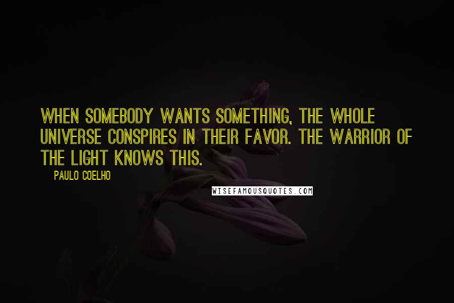 Paulo Coelho Quotes: When somebody wants something, the whole Universe conspires in their favor. The Warrior of the Light knows this.