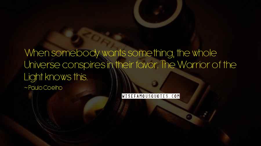 Paulo Coelho Quotes: When somebody wants something, the whole Universe conspires in their favor. The Warrior of the Light knows this.