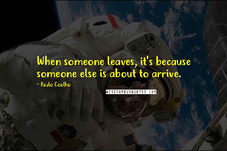 Paulo Coelho Quotes: When someone leaves, it's because someone else is about to arrive.