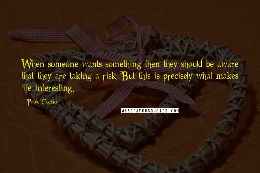 Paulo Coelho Quotes: When someone wants something then they should be aware that they are taking a risk. But this is precisely what makes life interesting.