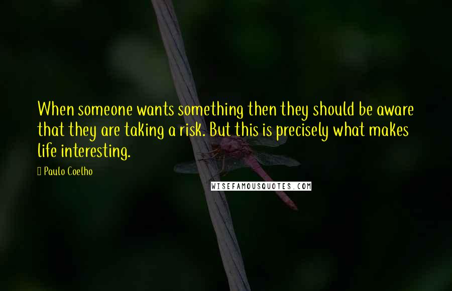 Paulo Coelho Quotes: When someone wants something then they should be aware that they are taking a risk. But this is precisely what makes life interesting.