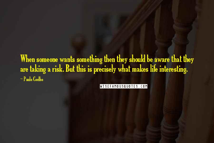 Paulo Coelho Quotes: When someone wants something then they should be aware that they are taking a risk. But this is precisely what makes life interesting.