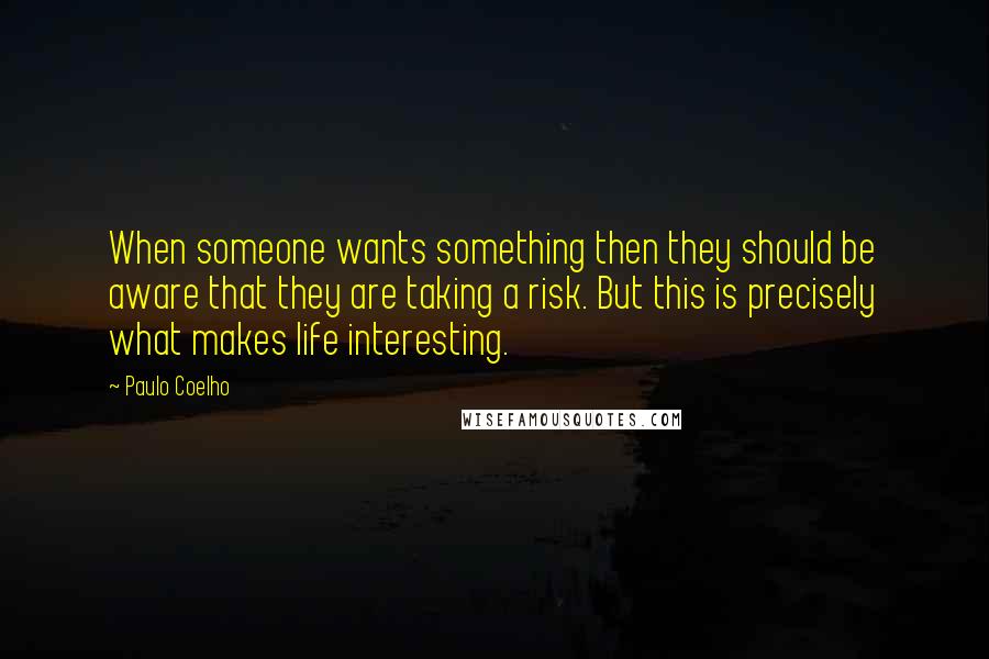 Paulo Coelho Quotes: When someone wants something then they should be aware that they are taking a risk. But this is precisely what makes life interesting.