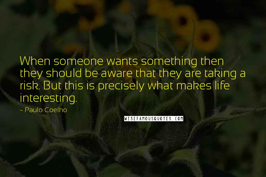 Paulo Coelho Quotes: When someone wants something then they should be aware that they are taking a risk. But this is precisely what makes life interesting.