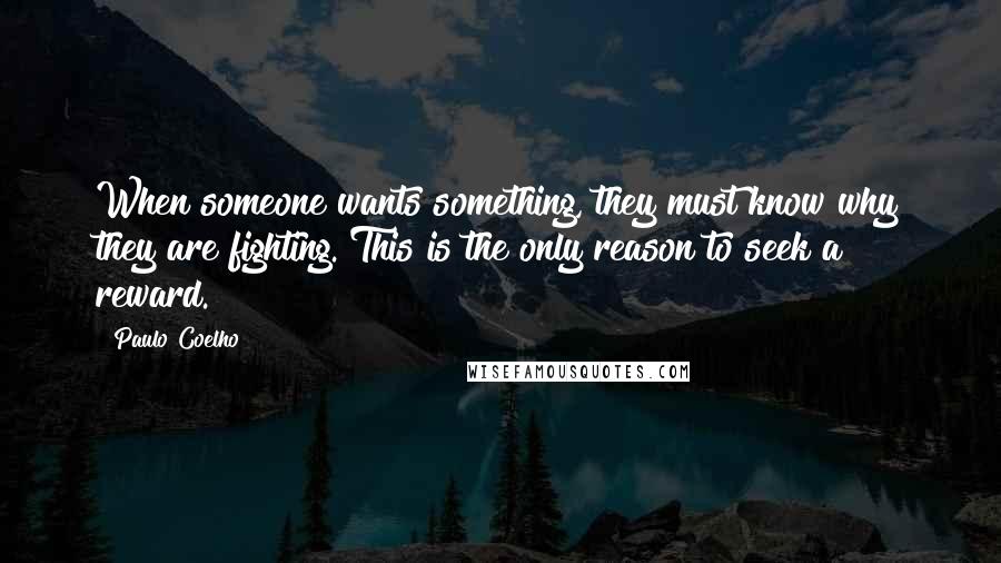 Paulo Coelho Quotes: When someone wants something, they must know why they are fighting. This is the only reason to seek a reward.