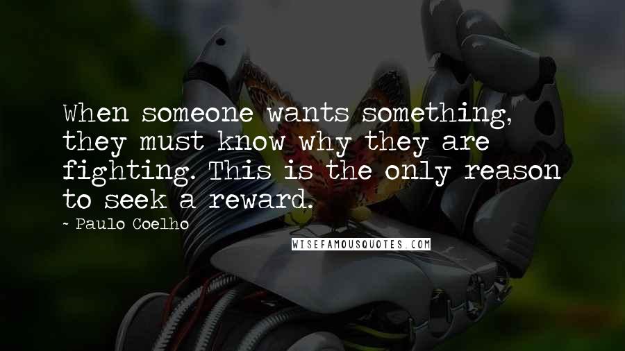 Paulo Coelho Quotes: When someone wants something, they must know why they are fighting. This is the only reason to seek a reward.