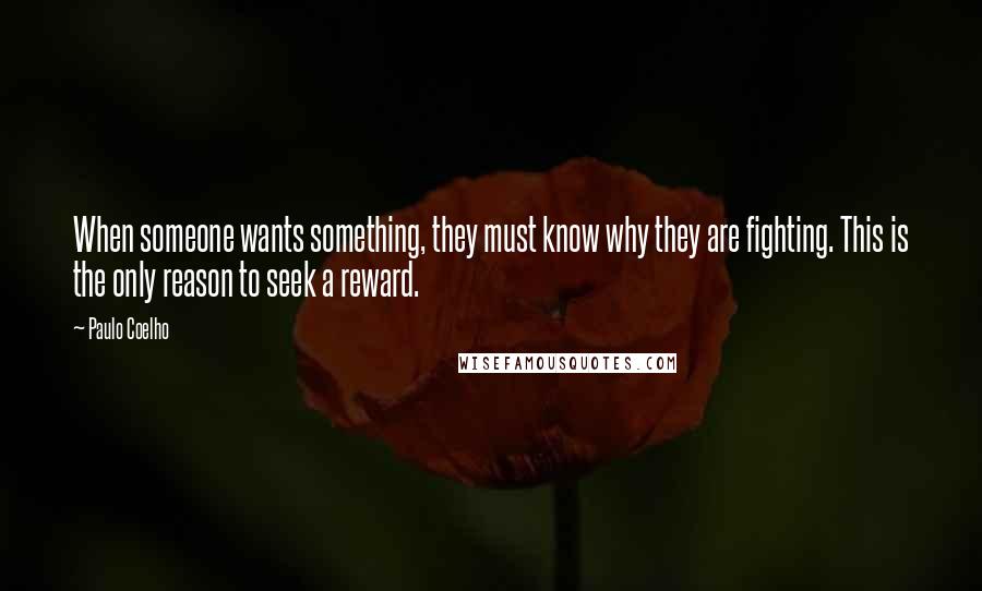 Paulo Coelho Quotes: When someone wants something, they must know why they are fighting. This is the only reason to seek a reward.