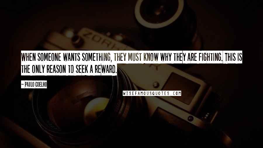 Paulo Coelho Quotes: When someone wants something, they must know why they are fighting. This is the only reason to seek a reward.