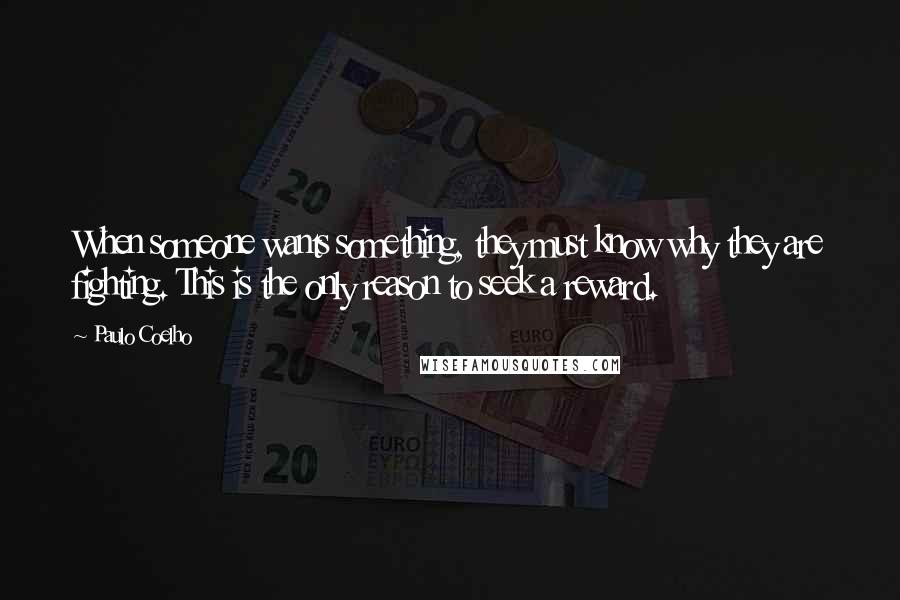 Paulo Coelho Quotes: When someone wants something, they must know why they are fighting. This is the only reason to seek a reward.