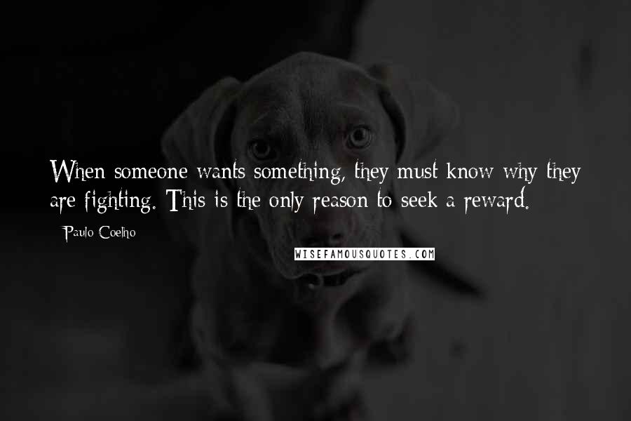 Paulo Coelho Quotes: When someone wants something, they must know why they are fighting. This is the only reason to seek a reward.