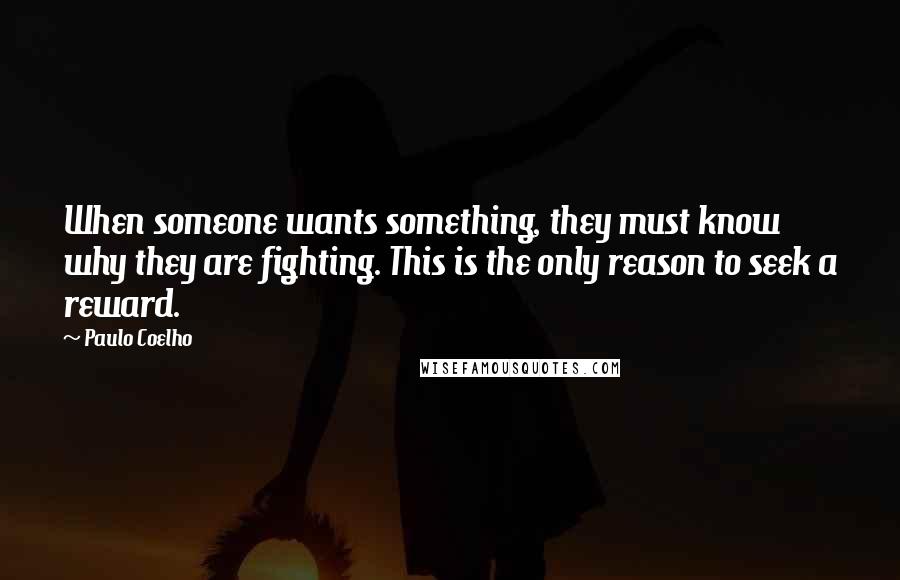 Paulo Coelho Quotes: When someone wants something, they must know why they are fighting. This is the only reason to seek a reward.