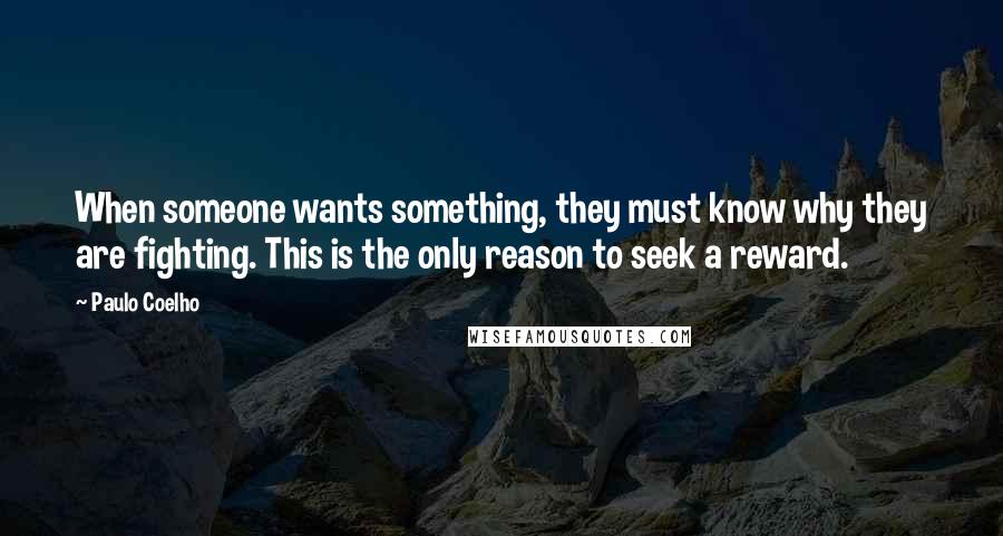 Paulo Coelho Quotes: When someone wants something, they must know why they are fighting. This is the only reason to seek a reward.