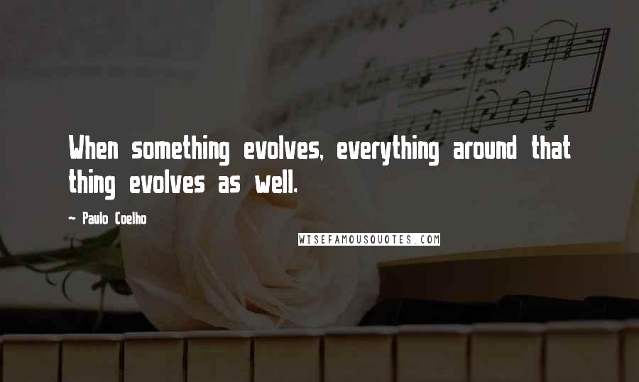 Paulo Coelho Quotes: When something evolves, everything around that thing evolves as well.