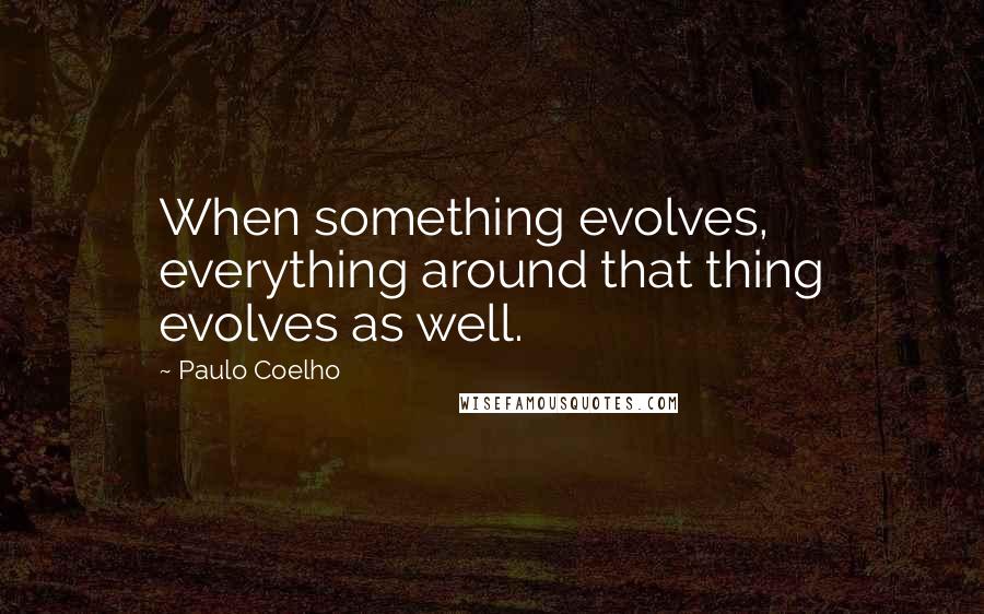 Paulo Coelho Quotes: When something evolves, everything around that thing evolves as well.