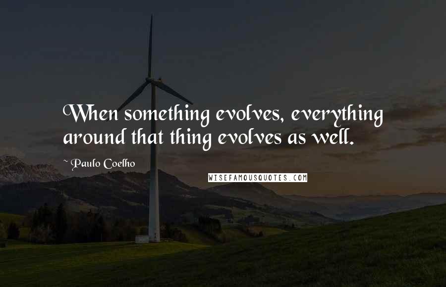 Paulo Coelho Quotes: When something evolves, everything around that thing evolves as well.