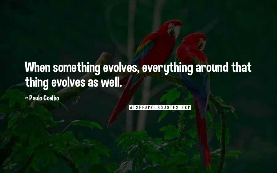 Paulo Coelho Quotes: When something evolves, everything around that thing evolves as well.