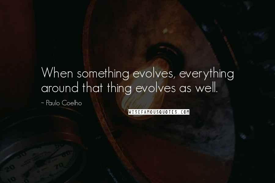 Paulo Coelho Quotes: When something evolves, everything around that thing evolves as well.