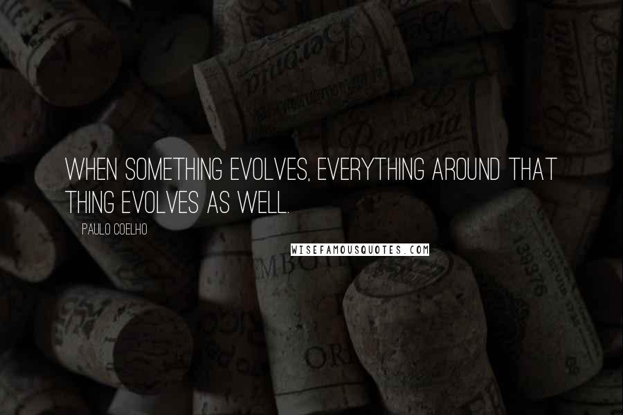 Paulo Coelho Quotes: When something evolves, everything around that thing evolves as well.