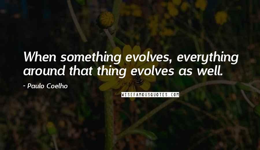 Paulo Coelho Quotes: When something evolves, everything around that thing evolves as well.