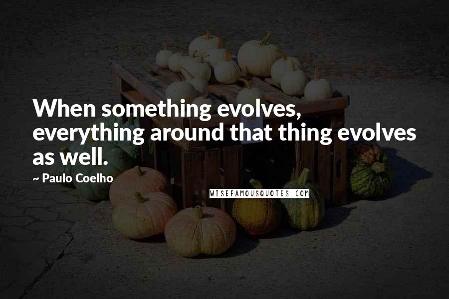 Paulo Coelho Quotes: When something evolves, everything around that thing evolves as well.