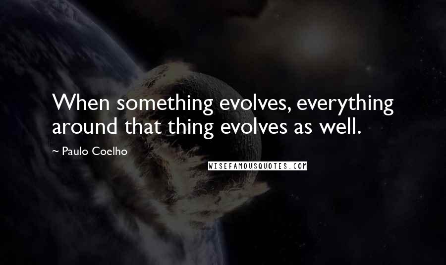 Paulo Coelho Quotes: When something evolves, everything around that thing evolves as well.