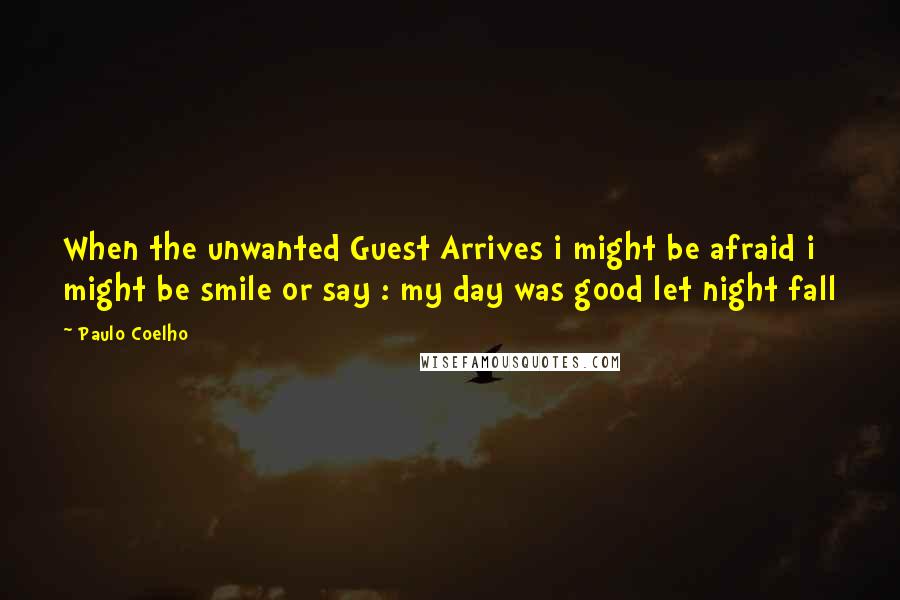 Paulo Coelho Quotes: When the unwanted Guest Arrives i might be afraid i might be smile or say : my day was good let night fall