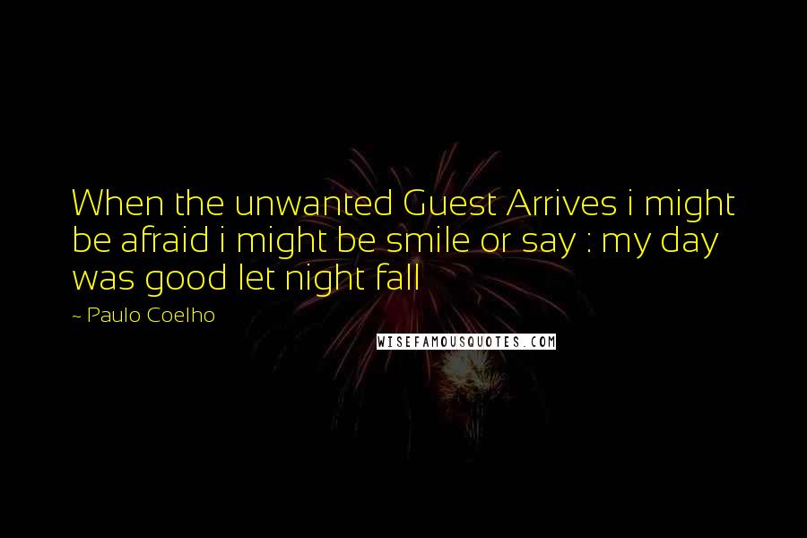 Paulo Coelho Quotes: When the unwanted Guest Arrives i might be afraid i might be smile or say : my day was good let night fall