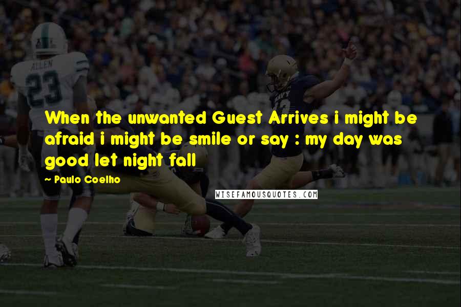 Paulo Coelho Quotes: When the unwanted Guest Arrives i might be afraid i might be smile or say : my day was good let night fall