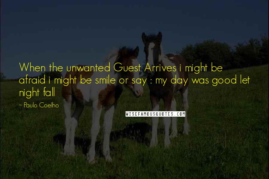 Paulo Coelho Quotes: When the unwanted Guest Arrives i might be afraid i might be smile or say : my day was good let night fall