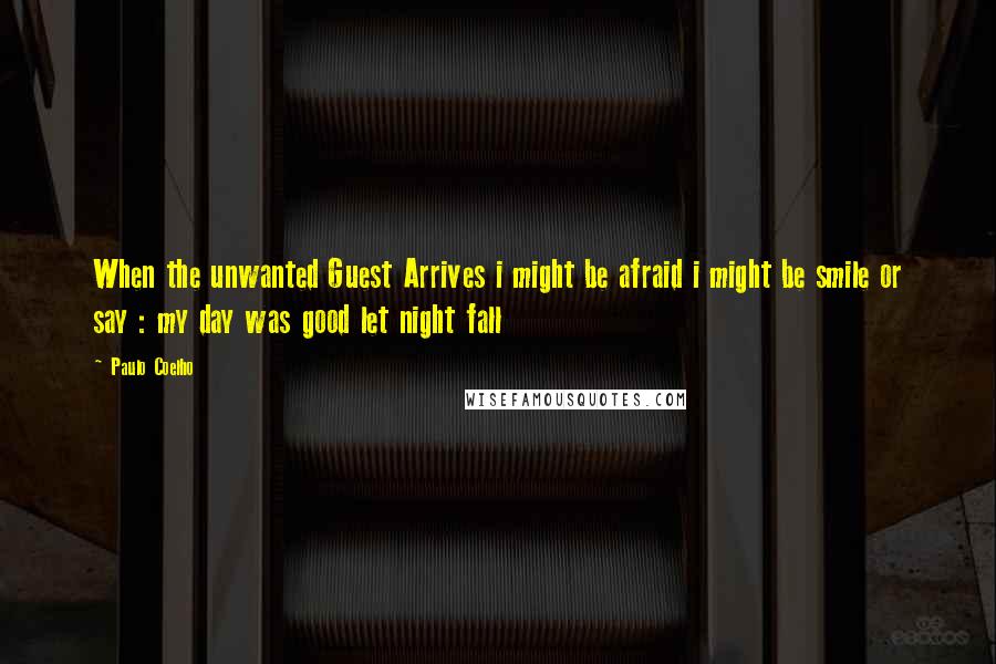Paulo Coelho Quotes: When the unwanted Guest Arrives i might be afraid i might be smile or say : my day was good let night fall