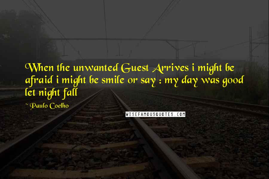 Paulo Coelho Quotes: When the unwanted Guest Arrives i might be afraid i might be smile or say : my day was good let night fall