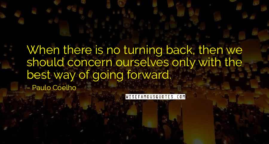 Paulo Coelho Quotes: When there is no turning back, then we should concern ourselves only with the best way of going forward.