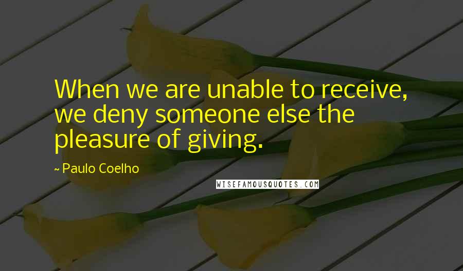 Paulo Coelho Quotes: When we are unable to receive, we deny someone else the pleasure of giving.
