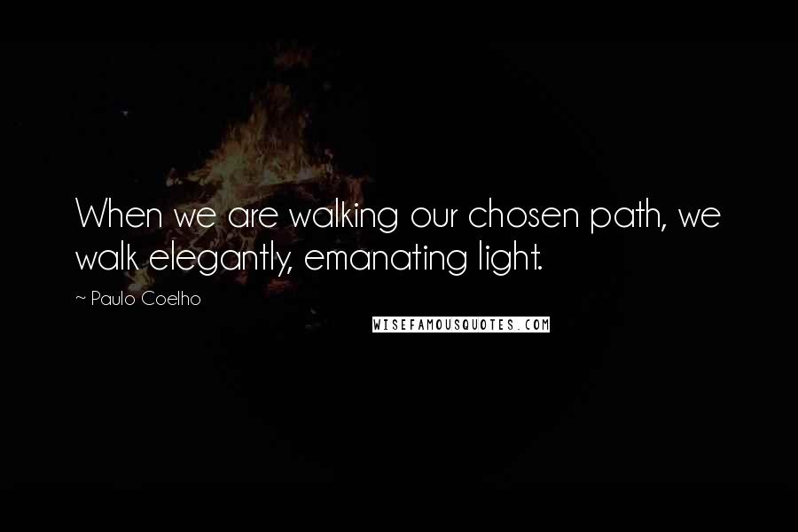 Paulo Coelho Quotes: When we are walking our chosen path, we walk elegantly, emanating light.