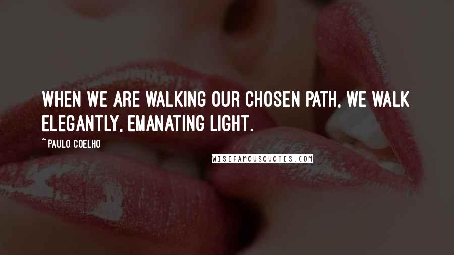 Paulo Coelho Quotes: When we are walking our chosen path, we walk elegantly, emanating light.