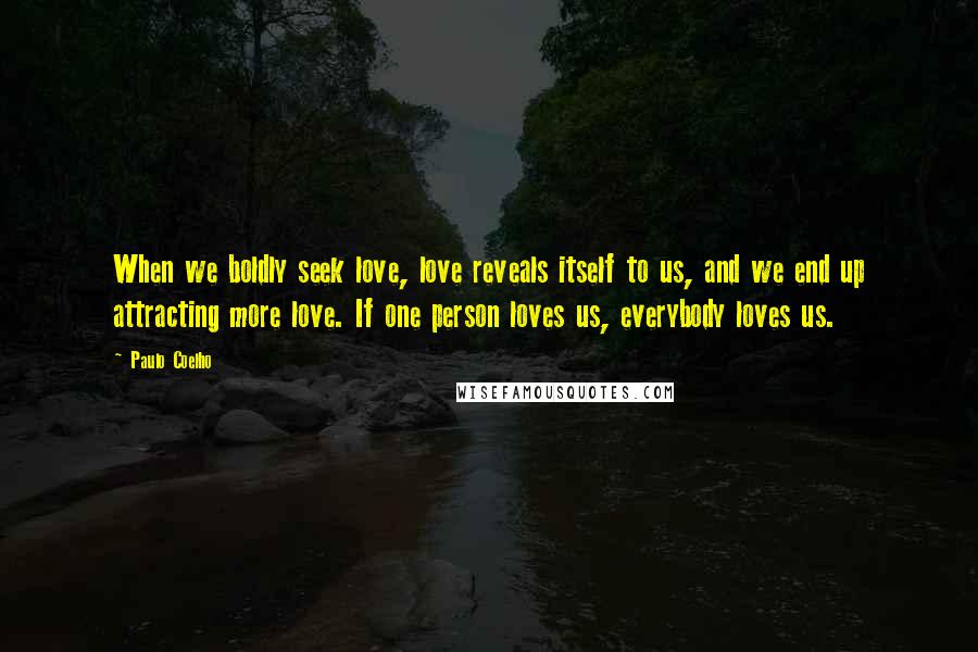 Paulo Coelho Quotes: When we boldly seek love, love reveals itself to us, and we end up attracting more love. If one person loves us, everybody loves us.