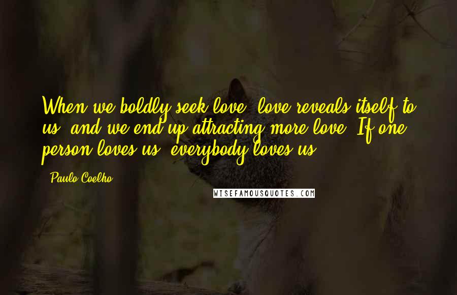 Paulo Coelho Quotes: When we boldly seek love, love reveals itself to us, and we end up attracting more love. If one person loves us, everybody loves us.