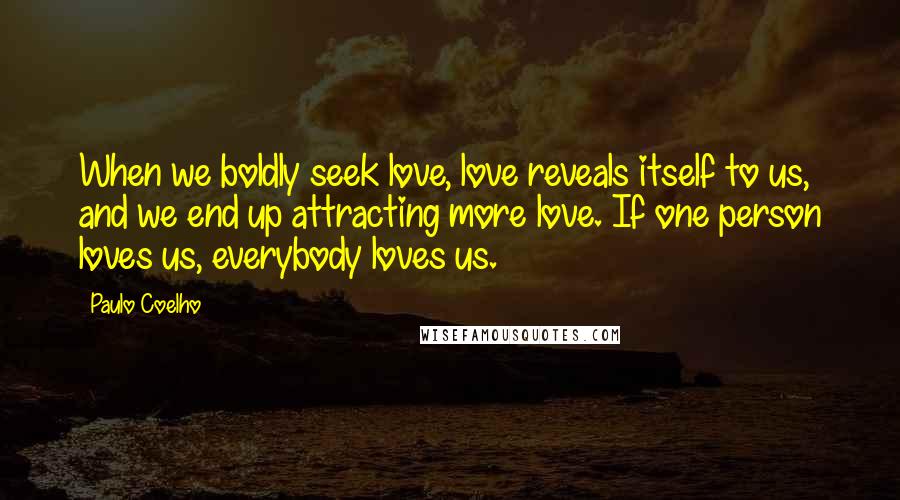 Paulo Coelho Quotes: When we boldly seek love, love reveals itself to us, and we end up attracting more love. If one person loves us, everybody loves us.