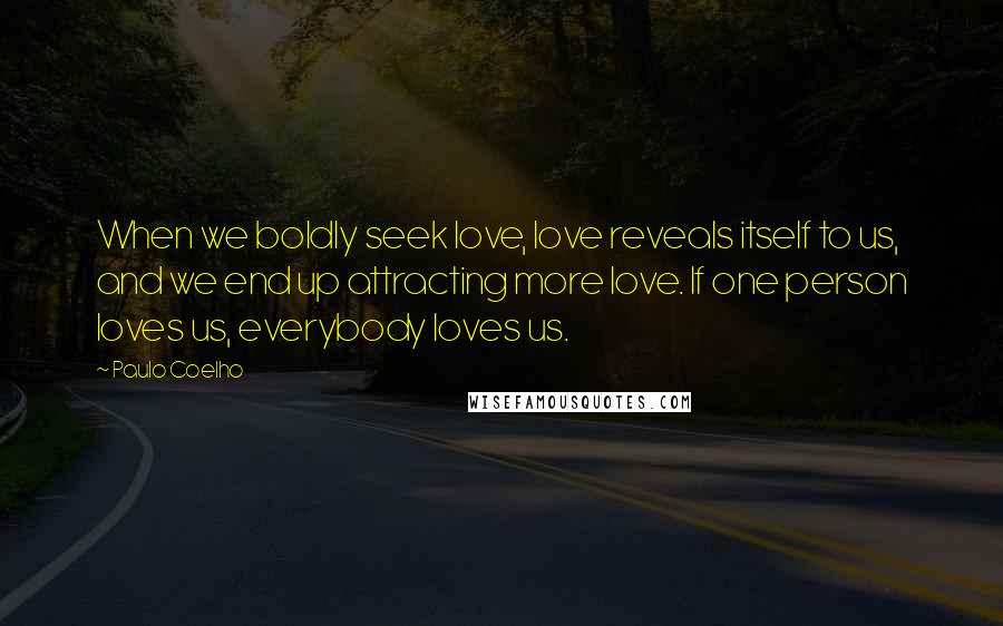 Paulo Coelho Quotes: When we boldly seek love, love reveals itself to us, and we end up attracting more love. If one person loves us, everybody loves us.