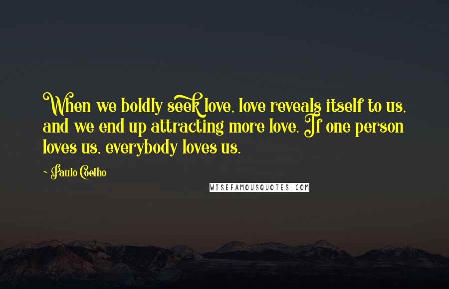 Paulo Coelho Quotes: When we boldly seek love, love reveals itself to us, and we end up attracting more love. If one person loves us, everybody loves us.