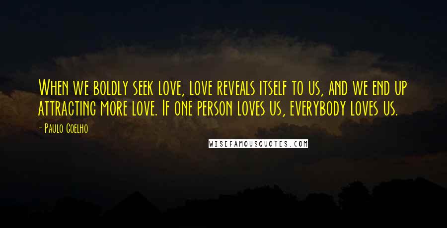 Paulo Coelho Quotes: When we boldly seek love, love reveals itself to us, and we end up attracting more love. If one person loves us, everybody loves us.