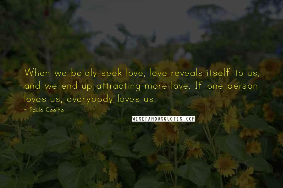 Paulo Coelho Quotes: When we boldly seek love, love reveals itself to us, and we end up attracting more love. If one person loves us, everybody loves us.